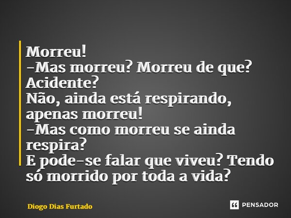 ⁠Morreu! -Mas morreu? Morreu de que? Acidente? Não, ainda está respirando, apenas morreu! -Mas como morreu se ainda respira? E pode-se falar que viveu? Tendo só... Frase de Diogo Dias Furtado.