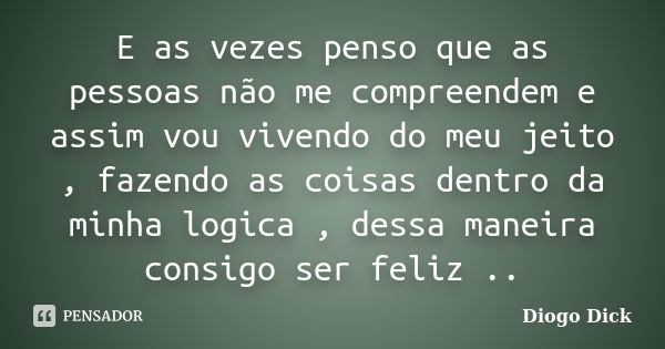 E as vezes penso que as pessoas não me compreendem e assim vou vivendo do meu jeito , fazendo as coisas dentro da minha logica , dessa maneira consigo ser feliz... Frase de Diogo Dick.