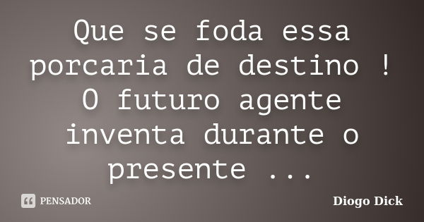 Que se foda essa porcaria de destino ! O futuro agente inventa durante o presente ...... Frase de Diogo Dick.