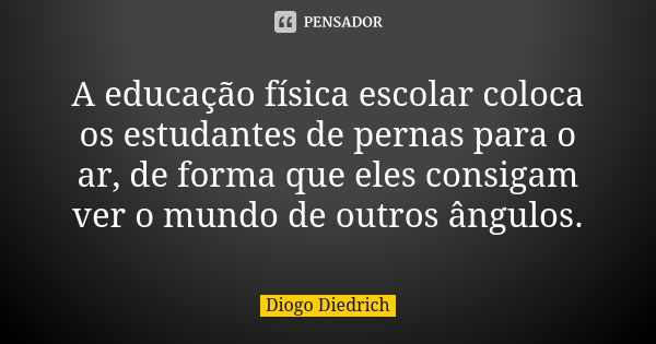 A educação física escolar coloca os estudantes de pernas para o ar, de forma que eles consigam ver o mundo de outros ângulos.... Frase de Diogo Diedrich.