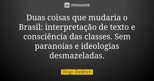 Duas coisas que mudaria o Brasil: interpretação de texto e consciência das classes. Sem paranoias e ideologias desmazeladas.... Frase de Diogo Diedrich.