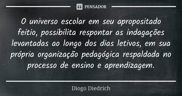 O universo escolar em seu apropositado feitio, possibilita respontar as indagações levantadas ao longo dos dias letivos, em sua própria organização pedagógica r... Frase de Diogo Diedrich.