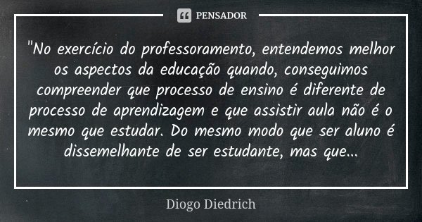 "No exercício do professoramento, entendemos melhor os aspectos da educação quando, conseguimos compreender que processo de ensino é diferente de processo ... Frase de Diogo Diedrich.