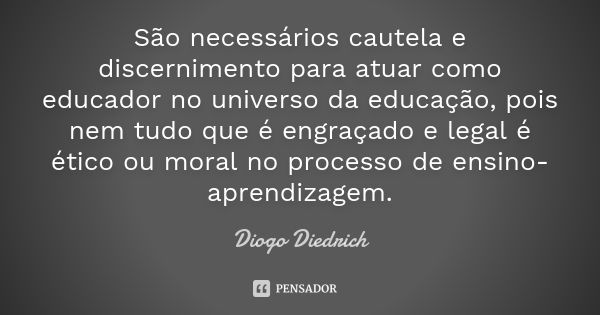 São necessários cautela e discernimento para atuar como educador no universo da educação, pois nem tudo que é engraçado e legal é ético ou moral no processo de ... Frase de Diogo Diedrich.