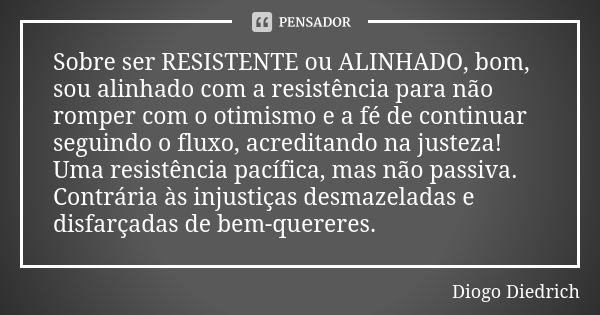 Sobre ser RESISTENTE ou ALINHADO, bom, sou alinhado com a resistência para não romper com o otimismo e a fé de continuar seguindo o fluxo, acreditando na justez... Frase de Diogo Diedrich.