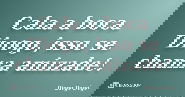 Cala a boca Diogo, isso se chama amizade!... Frase de Diogo Dogô.