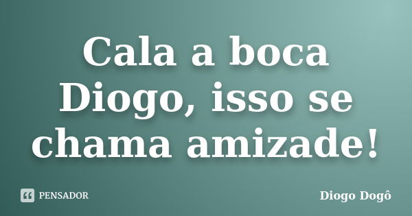 Cala a boca Diogo, isso se chama amizade!... Frase de Diogo Dogô.