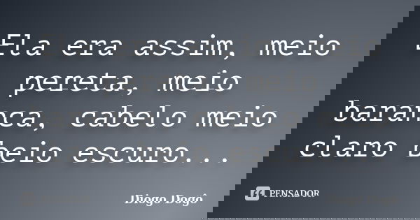 Ela era assim, meio pereta, meio baranca, cabelo meio claro beio escuro...... Frase de Diogo Dogô.