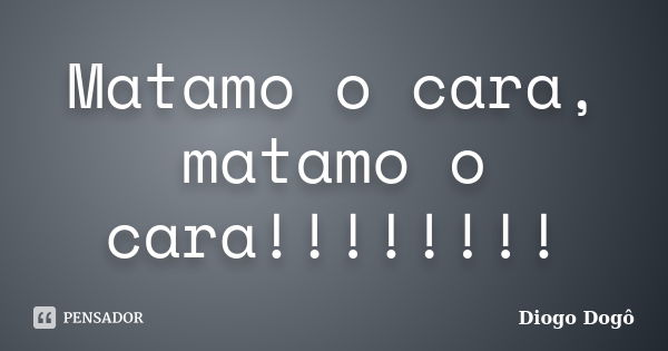 Matamo o cara, matamo o cara!!!!!!!!... Frase de Diogo Dogô.