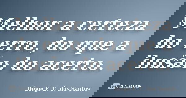 Melhor a certeza do erro, do que a ilusão do acerto.... Frase de Diogo E. C. dos Santos.