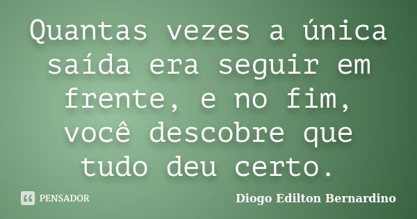 Quantas vezes a única saída era seguir em frente, e no fim, você descobre que tudo deu certo.... Frase de Diogo Edilton Bernardino.