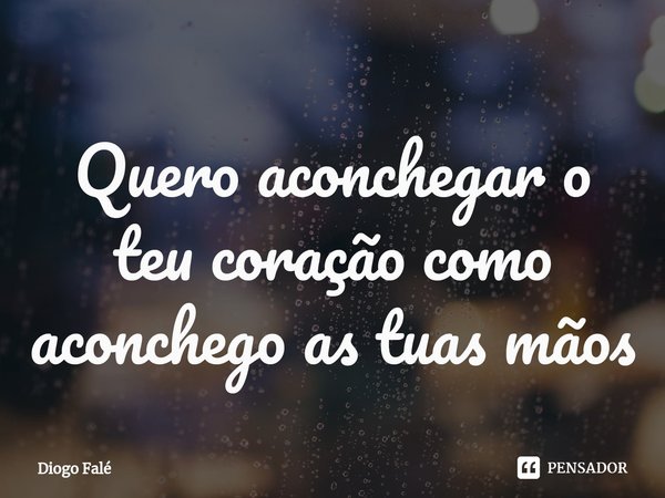 Quero aconchegar o teu coração como aconchego as tuas mãos⁠... Frase de Diogo Falé.