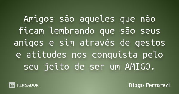 Amigos são aqueles que não ficam lembrando que são seus amigos e sim através de gestos e atitudes nos conquista pelo seu jeito de ser um AMIGO.... Frase de Diogo Ferrarezi.