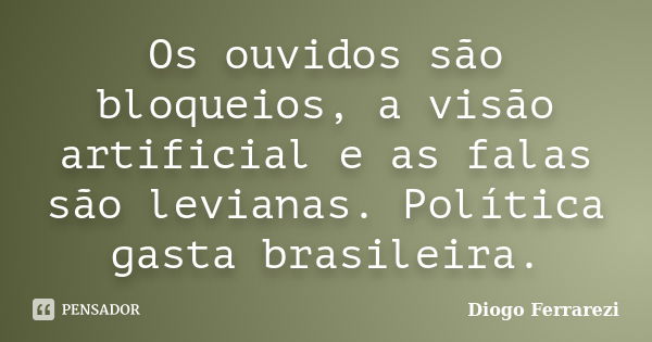 Os ouvidos são bloqueios, a visão artificial e as falas são levianas. Política gasta brasileira.... Frase de Diogo Ferrarezi.