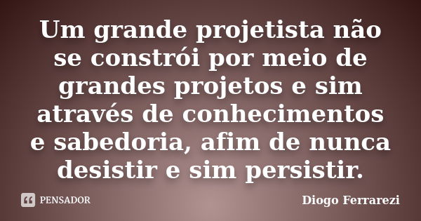 Um grande projetista não se constrói por meio de grandes projetos e sim através de conhecimentos e sabedoria, afim de nunca desistir e sim persistir.... Frase de Diogo Ferrarezi.