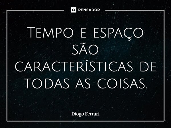 ⁠Tempo e espaço são características de todas as coisas.... Frase de Diogo Ferrari.