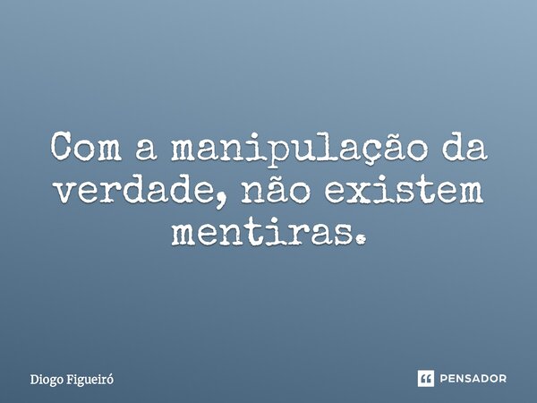 Com a manipulação da verdade, não existem mentiras.... Frase de Diogo Figueiró.