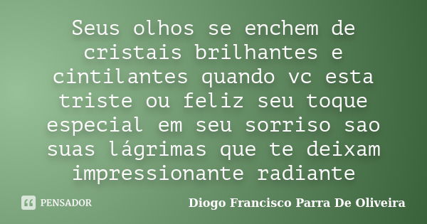 Seus olhos se enchem de cristais brilhantes e cintilantes quando vc esta triste ou feliz seu toque especial em seu sorriso sao suas lágrimas que te deixam impre... Frase de Diogo Francisco Parra de Oliveira.