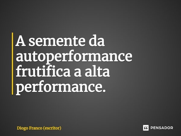 A semente da autoperformance frutifica a alta performance.... Frase de Diogo Franco (escritor).
