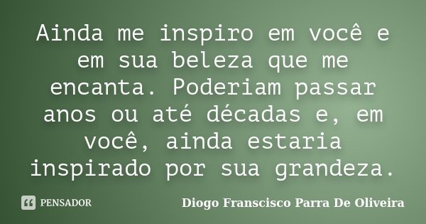 Ainda me inspiro em você e em sua beleza que me encanta. Poderiam passar anos ou até décadas e, em você, ainda estaria inspirado por sua grandeza.... Frase de Diogo Franscisco Parra De Oliveira.