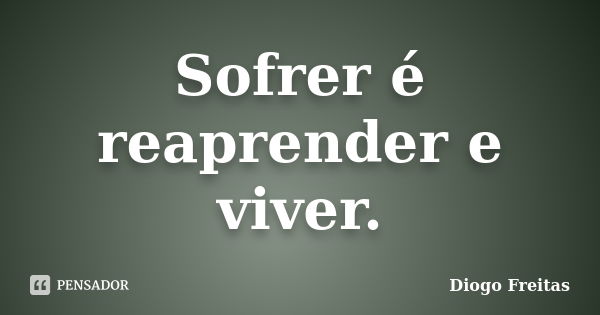 Sofrer é reaprender e viver.... Frase de Diogo Freitas.