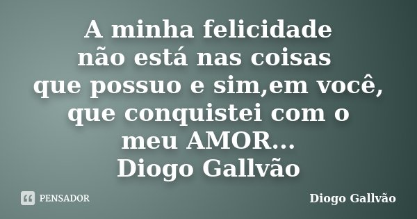A minha felicidade não está nas coisas que possuo e sim,em você, que conquistei com o meu AMOR... Diogo Gallvão... Frase de Diogo Gallvão.