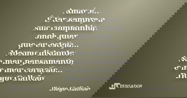 Amar é... É ter sempre a sua companhia, onde quer que eu esteja... Mesmo distante: No meu pensamento, e no meu coração... Diogo Gallvão... Frase de Diogo Gallvão.