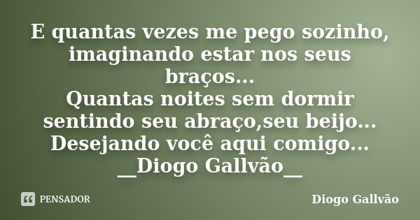 E quantas vezes me pego sozinho, imaginando estar nos seus braços... Quantas noites sem dormir sentindo seu abraço,seu beijo... Desejando você aqui comigo... __... Frase de Diogo Gallvão.