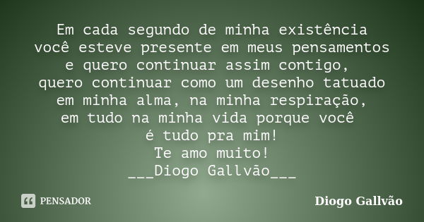 Em cada segundo de minha existência você esteve presente em meus pensamentos e quero continuar assim contigo, quero continuar como um desenho tatuado em minha a... Frase de Diogo Gallvão.