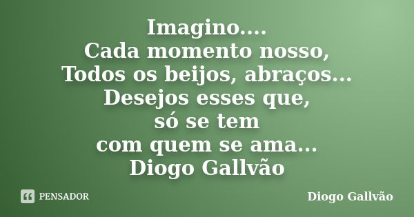 Imagino.... Cada momento nosso, Todos os beijos, abraços... Desejos esses que, só se tem com quem se ama... Diogo Gallvão... Frase de Diogo Gallvão.