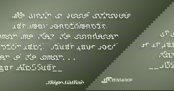 Me unir a você através do meu sentimento. O amor me fez te conhecer e a partir daí, tudo que sei fazer é te amar... __Diogo Gallvão__... Frase de Diogo Gallvão.