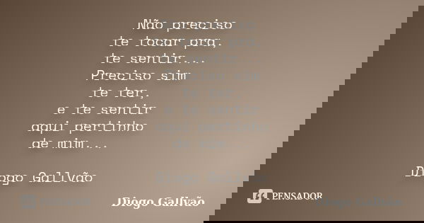 Não preciso te tocar pra, te sentir... Preciso sim te ter, e te sentir aqui pertinho de mim... Diogo Gallvão... Frase de Diogo Gallvão.