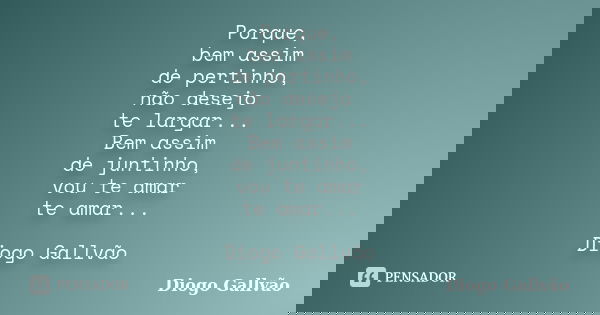 Porque, bem assim de pertinho, não desejo te largar... Bem assim de juntinho, vou te amar te amar... Diogo Gallvão... Frase de Diogo Gallvão.