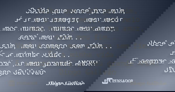 Saiba que você pra mim, é o meu começo, meu meio mas nunca, nunca meu amor, será meu fim... Você é sim, meu começo sem fim... És a minha vida... E sempre será ,... Frase de Diogo Gallvão.