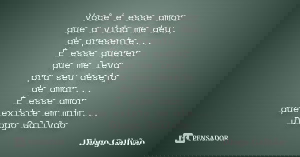 Você é esse amor que a vida me deu, de presente... É esse querer que me leva pra seu desejo de amar... É esse amor que existe em mim... Diogo Gallvão... Frase de Diogo Gallvão.