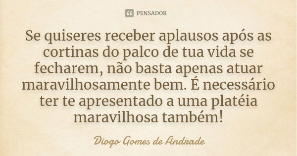 Se quiseres receber aplausos após as cortinas do palco de tua vida se fecharem, não basta apenas atuar maravilhosamente bem. É necessário ter te apresentado a u... Frase de Diogo Gomes de Andrade.