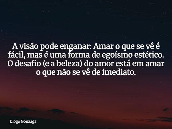 ⁠A visão pode enganar: Amar o que se vê é fácil, mas é uma forma de egoísmo estético. O desafio (e a beleza) do amor está em amar o que não se vê de imediato.... Frase de Diogo Gonzaga.