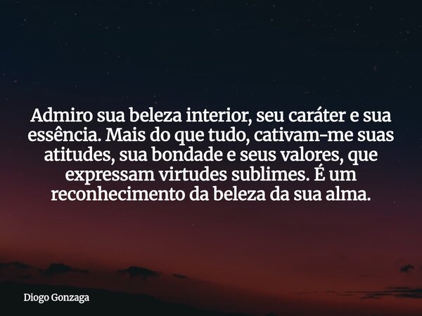 ⁠Admiro sua beleza interior, seu caráter e sua essência. Mais do que tudo, cativam-me suas atitudes, sua bondade e seus valores, que expressam virtudes sublimes... Frase de Diogo Gonzaga.