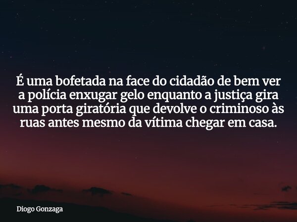 É uma bofetada na face do cidadão de bem ver a polícia enxugar gelo enquanto a justiça gira uma porta giratória que devolve o criminoso às ruas antes mesmo da v... Frase de Diogo Gonzaga.