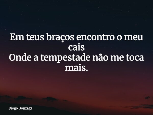 Em teus braços encontro o meu cais Onde a tempestade não me toca mais.... Frase de Diogo Gonzaga.