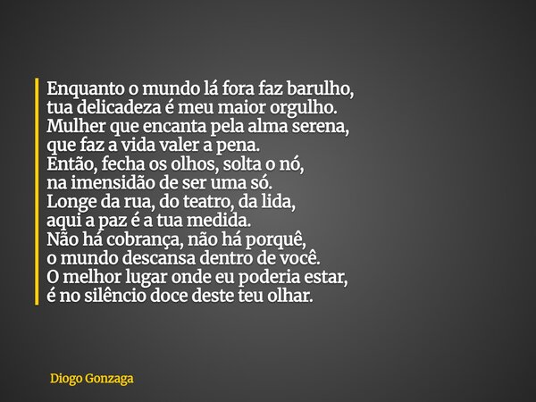 Enquanto o mundo lá fora faz barulho, tua delicadeza é meu maior orgulho. Mulher que encanta pela alma serena, que faz a vida valer a pena. Então, fecha os olho... Frase de Diogo Gonzaga.