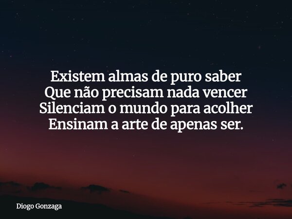 ⁠Existem almas de puro saber Que não precisam nada vencer Silenciam o mundo para acolher Ensinam a arte de apenas ser.... Frase de Diogo Gonzaga.