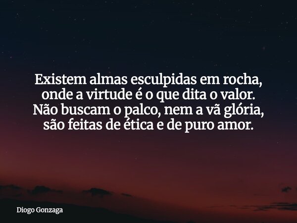 ⁠Existem almas esculpidas em rocha, onde a virtude é o que dita o valor. Não buscam o palco, nem a vã glória, são feitas de ética e de puro amor.... Frase de Diogo Gonzaga.