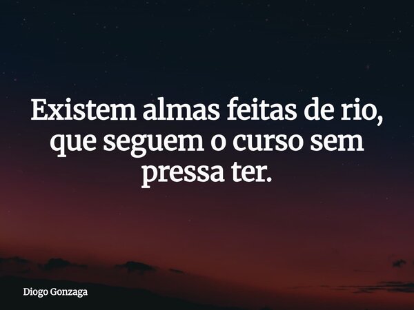 ⁠Existem almas feitas de rio, que seguem o curso sem pressa ter.... Frase de Diogo Gonzaga.