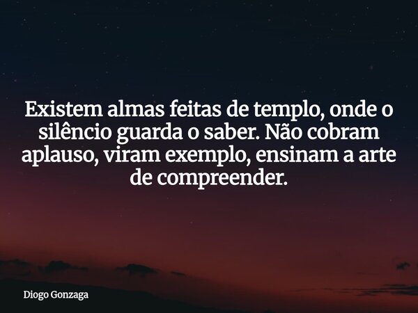 ⁠Existem almas feitas de templo, onde o silêncio guarda o saber. Não cobram aplauso, viram exemplo, ensinam a arte de compreender.... Frase de Diogo Gonzaga.