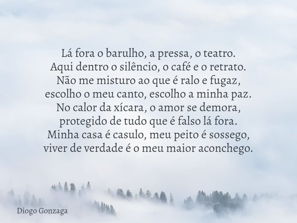 ⁠Lá fora o barulho, a pressa, o teatro. Aqui dentro o silêncio, o café e o retrato. Não me misturo ao que é ralo e fugaz, escolho o meu canto, escolho a minha p... Frase de Diogo Gonzaga.