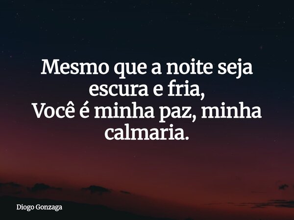 Mesmo que a noite seja escura e fria, Você é minha paz, minha calmaria.... Frase de Diogo Gonzaga.