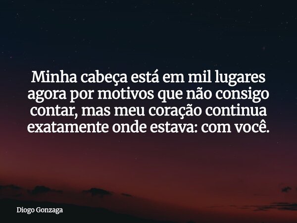 ⁠Minha cabeça está em mil lugares agora por motivos que não consigo contar, mas meu coração continua exatamente onde estava: com você.... Frase de Diogo Gonzaga.