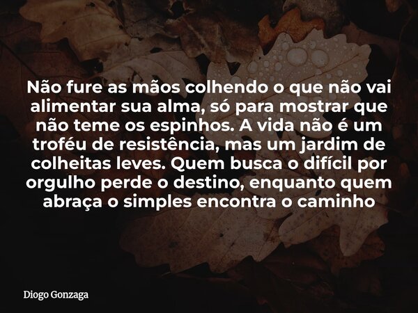 Não fure as mãos colhendo o que não vai alimentar sua alma, só para mostrar que não teme os espinhos. A vida não é um troféu de resistência, mas um jardim de co... Frase de Diogo Gonzaga.