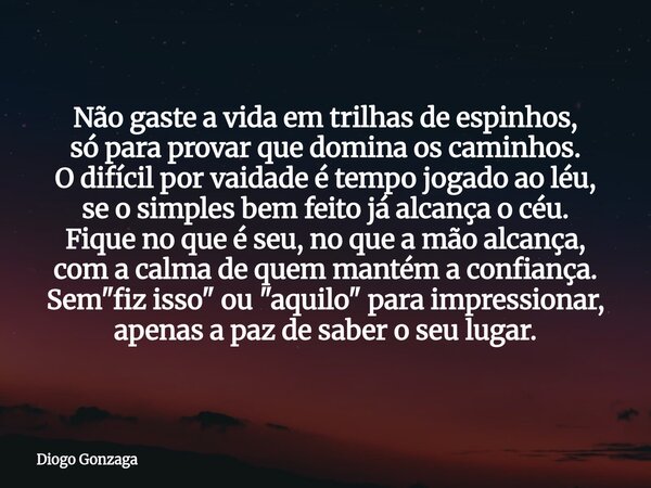 Não gaste a vida em trilhas de espinhos, só para provar que domina os caminhos. O difícil por vaidade é tempo jogado ao léu, se o simples bem feito já alcança ... Frase de Diogo Gonzaga.
